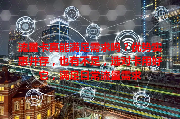 流量卡真能满足需求吗？优势实惠并存，也有不足，选对卡用好它，满足日常流量需求