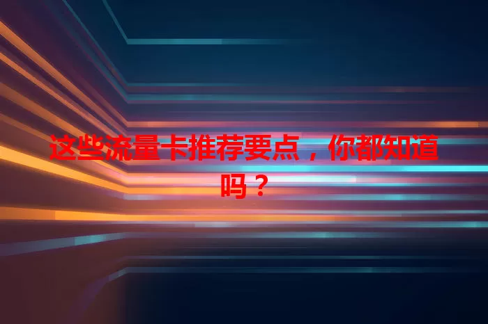 这些流量卡推荐要点，你都知道吗？