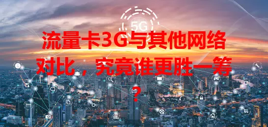 流量卡3G与其他网络对比，究竟谁更胜一筹？