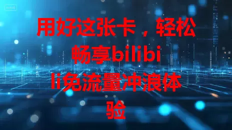 用好这张卡，轻松畅享bilibili免流量冲浪体验