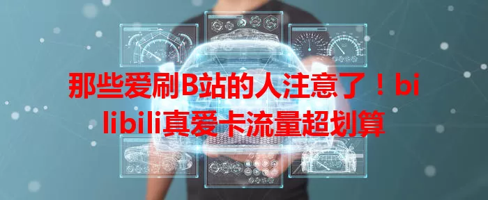那些爱刷B站的人注意了！bilibili真爱卡流量超划算