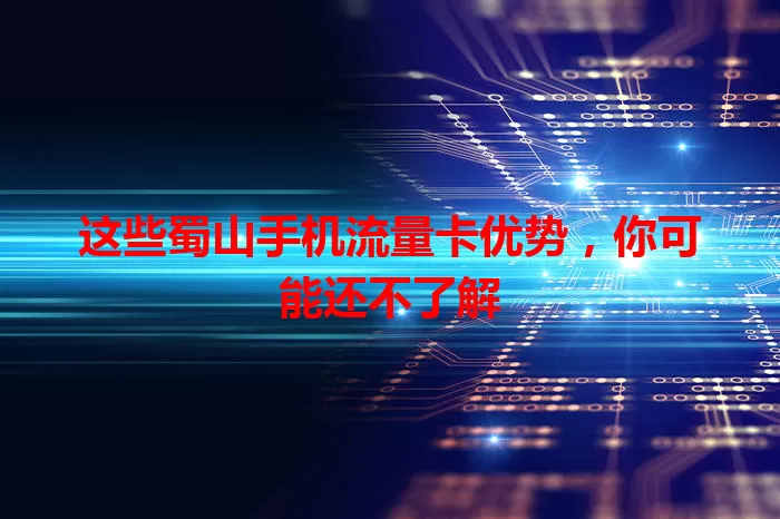 这些蜀山手机流量卡优势，你可能还不了解