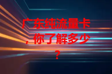 广东纯流量卡，你了解多少？