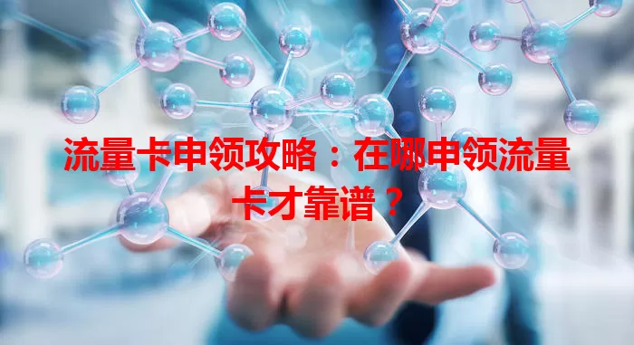 流量卡申领攻略：在哪申领流量卡才靠谱？