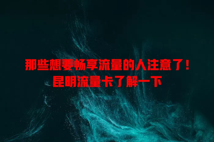 那些想要畅享流量的人注意了！昆明流量卡了解一下
