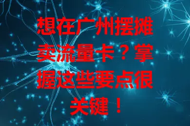 想在广州摆摊卖流量卡？掌握这些要点很关键！