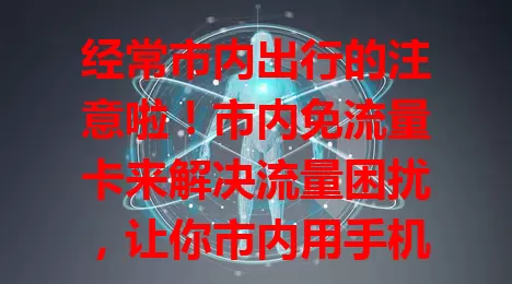 经常市内出行的注意啦！市内免流量卡来解决流量困扰，让你市内用手机无忧，上班族、学生都适用，快来开启便捷移动生活新篇章