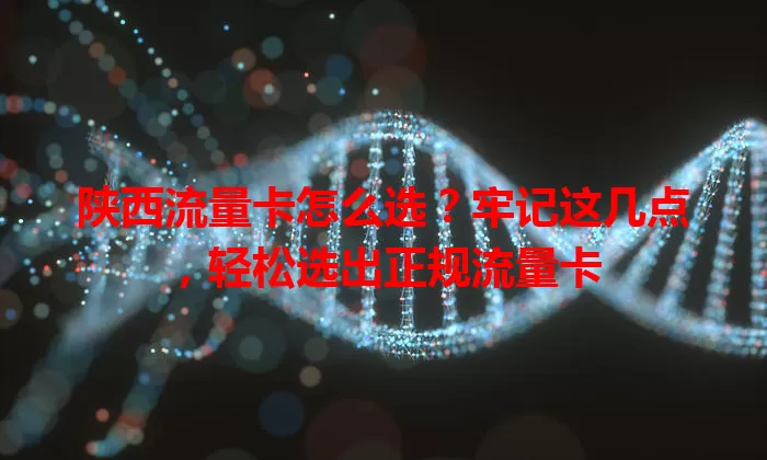 陕西流量卡怎么选？牢记这几点，轻松选出正规流量卡