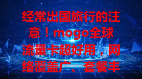 经常出国旅行的注意！mogo全球流量卡超好用，网络覆盖广、套餐丰富、使用便捷、性价比高，告别网络困扰！