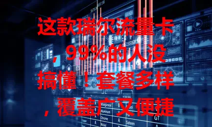 这款瑞尔流量卡，99%的人没搞懂！套餐多样，覆盖广又便捷，能满足不同需求，还能告别流量焦虑，你不来深入了解下？