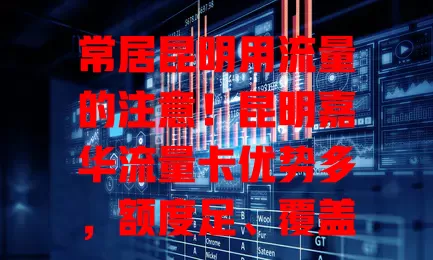 常居昆明用流量的注意！昆明嘉华流量卡优势多，额度足、覆盖广、套餐灵活，助你畅享数字便利，快来关注！