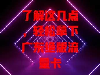 了解这几点，轻松拿下广东绝版流量卡