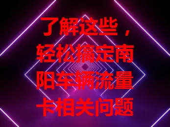 了解这些，轻松搞定南阳车辆流量卡相关问题