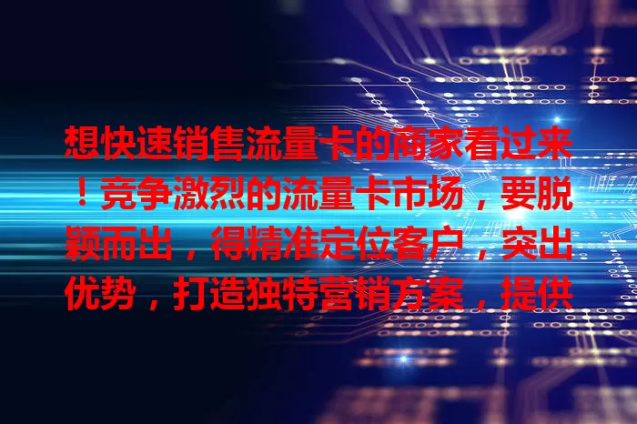 想快速销售流量卡的商家看过来！竞争激烈的流量卡市场，要脱颖而出，得精准定位客户，突出优势，打造独特营销方案，提供优质服务，多方面综合考量缺一不可！