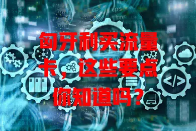 匈牙利买流量卡，这些要点你知道吗？