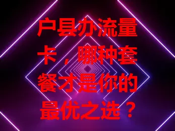 户县办流量卡，哪种套餐才是你的最优之选？