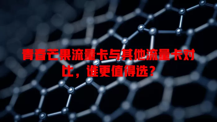 青春芒果流量卡与其他流量卡对比，谁更值得选？