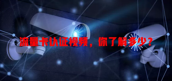 流量卡认证视频，你了解多少？