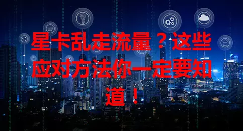 星卡乱走流量？这些应对方法你一定要知道！