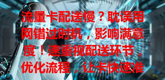 流量卡配送慢？耽误用网错过时机，影响满意度！速重视配送环节，优化流程，让卡快速准确送达，提升体验！