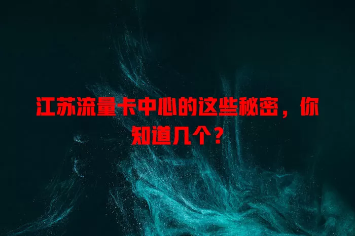 江苏流量卡中心的这些秘密，你知道几个？
