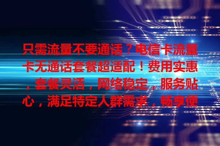 只需流量不要通话？电信卡流量卡无通话套餐超适配！费用实惠，套餐灵活，网络稳定，服务贴心，满足特定人群需求，畅享便捷移动生活