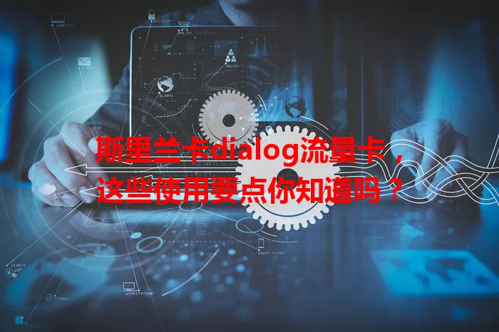 斯里兰卡dialog流量卡，这些使用要点你知道吗？