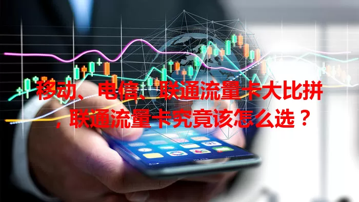 移动、电信、联通流量卡大比拼，联通流量卡究竟该怎么选？