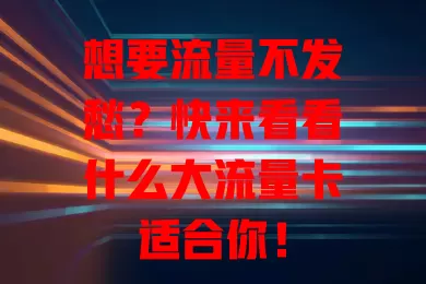 想要流量不发愁？快来看看什么大流量卡适合你！
