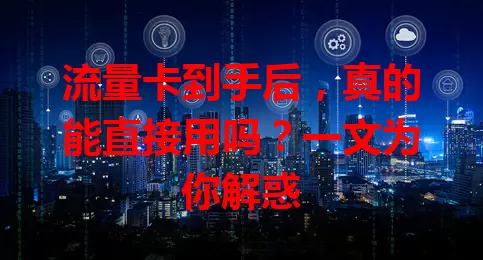 流量卡到手后，真的能直接用吗？一文为你解惑