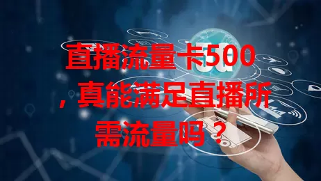 直播流量卡500，真能满足直播所需流量吗？