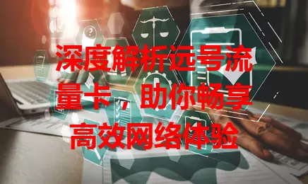深度解析远号流量卡，助你畅享高效网络体验