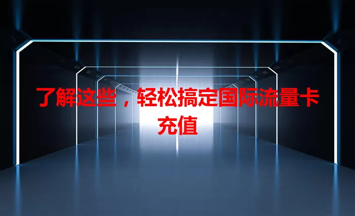 了解这些，轻松搞定国际流量卡充值