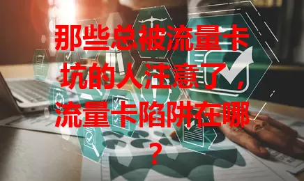 那些总被流量卡坑的人注意了，流量卡陷阱在哪？