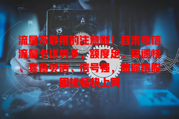 流量不够用的注意啦！且末电信流量卡优势多，额度足、网速快、套餐灵活、信号强，助你摆脱困扰畅快上网