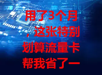 用了3个月，这张特别划算流量卡帮我省了一半话费