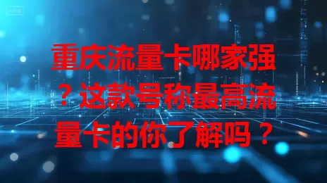 重庆流量卡哪家强？这款号称最高流量卡的你了解吗？