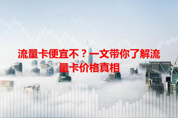 流量卡便宜不？一文带你了解流量卡价格真相