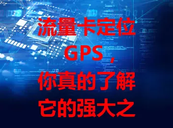 流量卡定位 GPS，你真的了解它的强大之处吗？