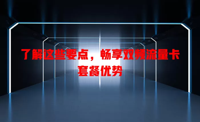 了解这些要点，畅享双频流量卡套餐优势