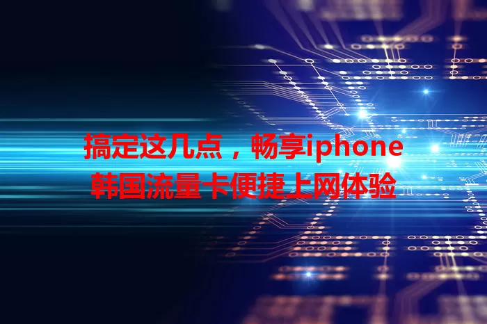 搞定这几点，畅享iphone韩国流量卡便捷上网体验