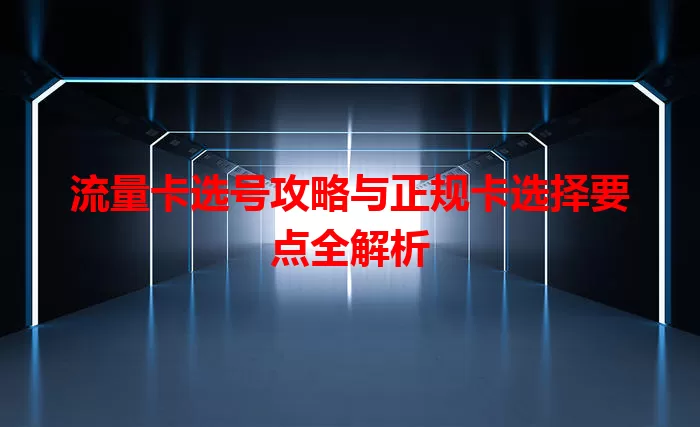 流量卡选号攻略与正规卡选择要点全解析