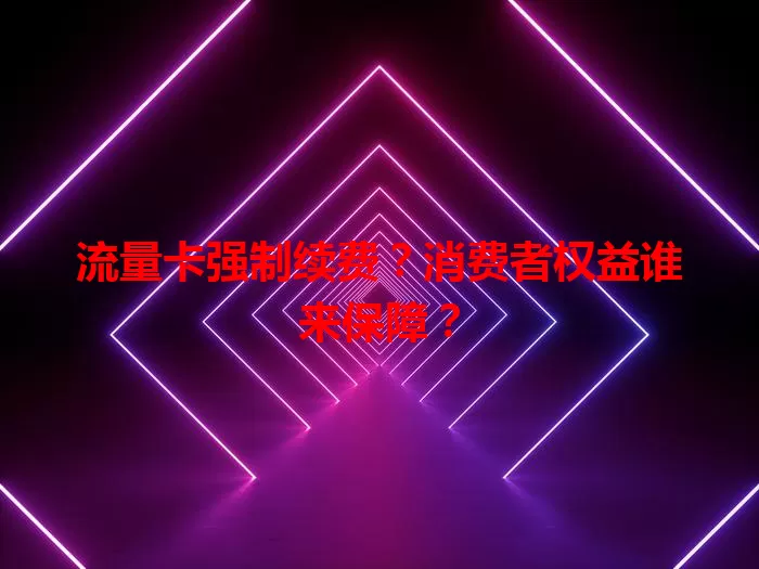 流量卡强制续费？消费者权益谁来保障？