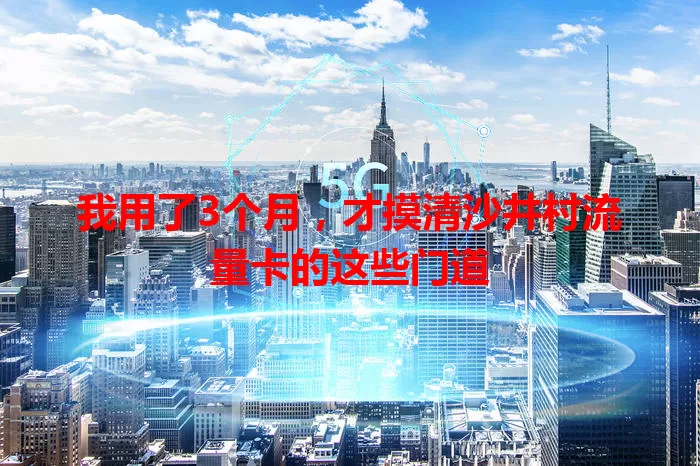 我用了3个月，才摸清沙井村流量卡的这些门道