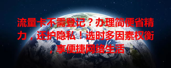 流量卡不需登记？办理简便省精力，还护隐私！选时多因素权衡，享便捷网络生活