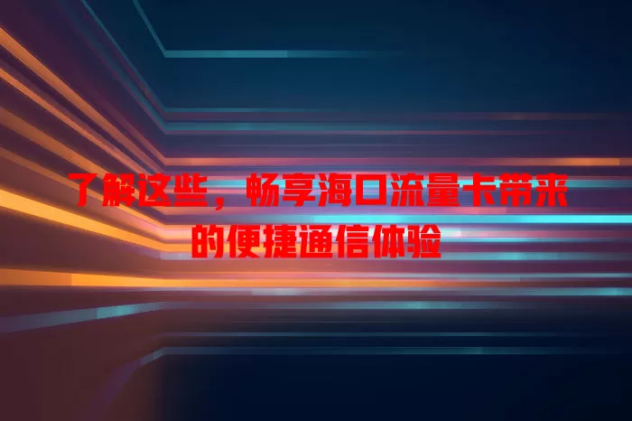 了解这些，畅享海口流量卡带来的便捷通信体验
