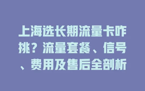 上海选长期流量卡咋挑？流量套餐、信号、费用及售后全剖析