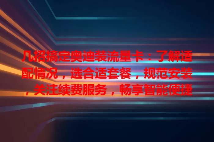 几招搞定奥迪装流量卡：了解适配情况，选合适套餐，规范安装，关注续费服务，畅享智能便捷