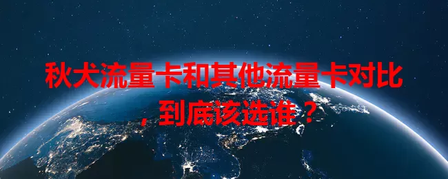 秋犬流量卡和其他流量卡对比，到底该选谁？