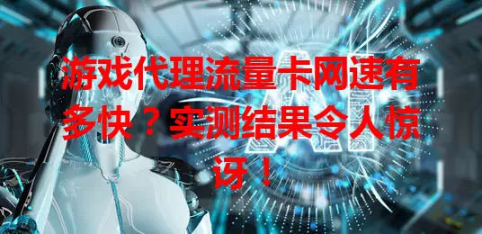 游戏代理流量卡网速有多快？实测结果令人惊讶！